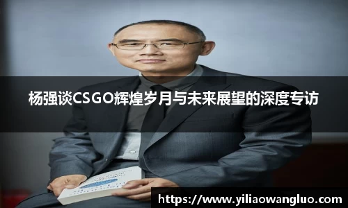 杨强谈CSGO辉煌岁月与未来展望的深度专访