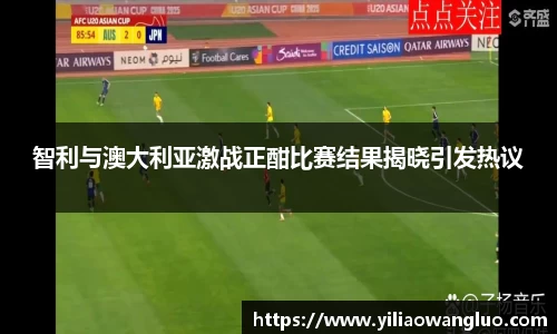 智利与澳大利亚激战正酣比赛结果揭晓引发热议
